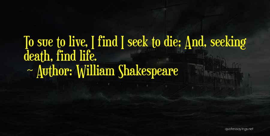 William Shakespeare Quotes: To Sue To Live, I Find I Seek To Die; And, Seeking Death, Find Life.