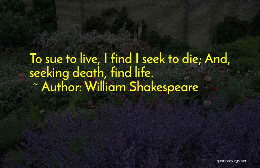 William Shakespeare Quotes: To Sue To Live, I Find I Seek To Die; And, Seeking Death, Find Life.