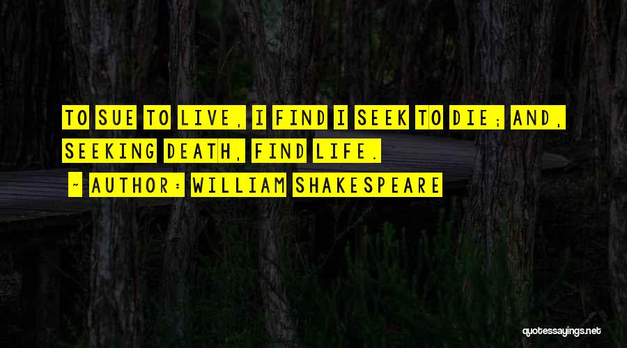 William Shakespeare Quotes: To Sue To Live, I Find I Seek To Die; And, Seeking Death, Find Life.