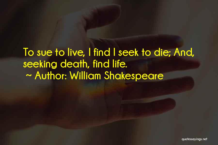 William Shakespeare Quotes: To Sue To Live, I Find I Seek To Die; And, Seeking Death, Find Life.
