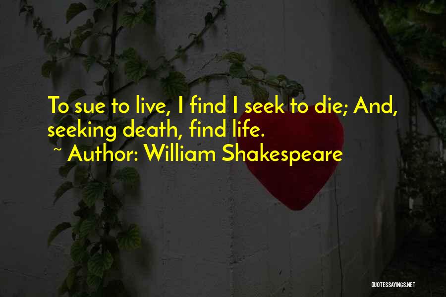 William Shakespeare Quotes: To Sue To Live, I Find I Seek To Die; And, Seeking Death, Find Life.