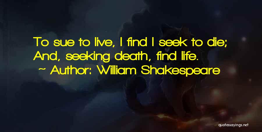 William Shakespeare Quotes: To Sue To Live, I Find I Seek To Die; And, Seeking Death, Find Life.