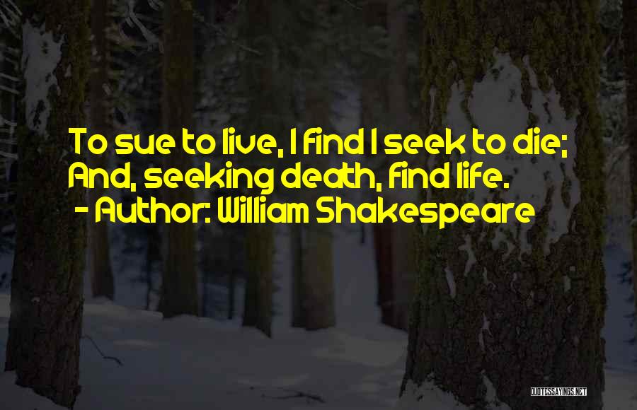 William Shakespeare Quotes: To Sue To Live, I Find I Seek To Die; And, Seeking Death, Find Life.