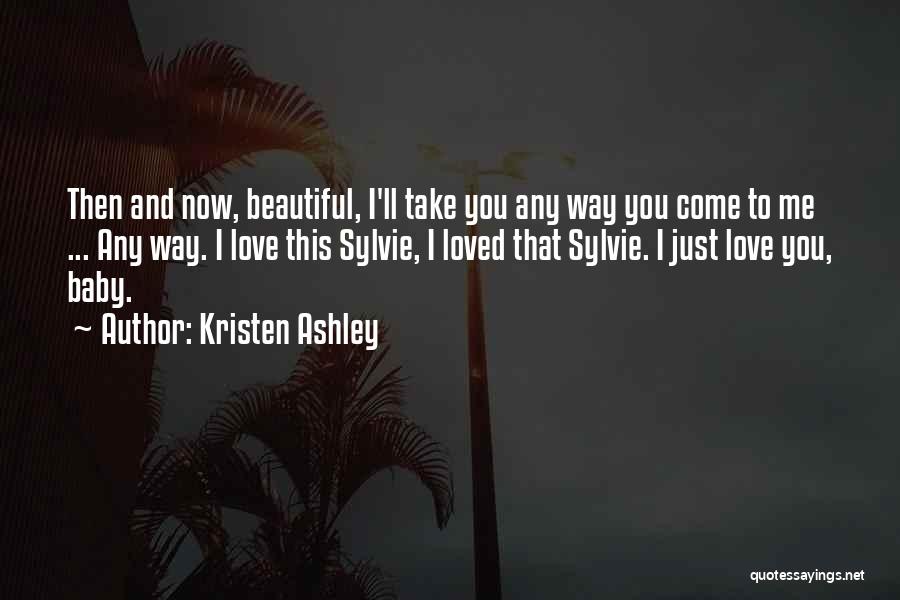 Kristen Ashley Quotes: Then And Now, Beautiful, I'll Take You Any Way You Come To Me ... Any Way. I Love This Sylvie,