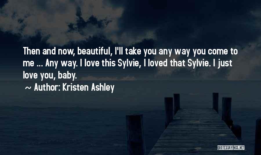 Kristen Ashley Quotes: Then And Now, Beautiful, I'll Take You Any Way You Come To Me ... Any Way. I Love This Sylvie,