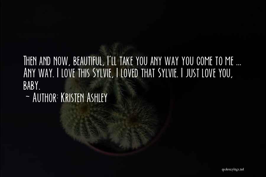 Kristen Ashley Quotes: Then And Now, Beautiful, I'll Take You Any Way You Come To Me ... Any Way. I Love This Sylvie,