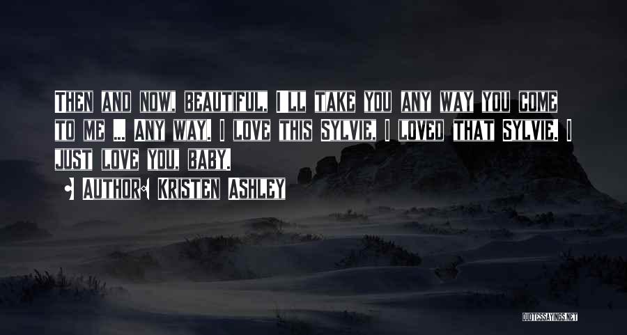 Kristen Ashley Quotes: Then And Now, Beautiful, I'll Take You Any Way You Come To Me ... Any Way. I Love This Sylvie,