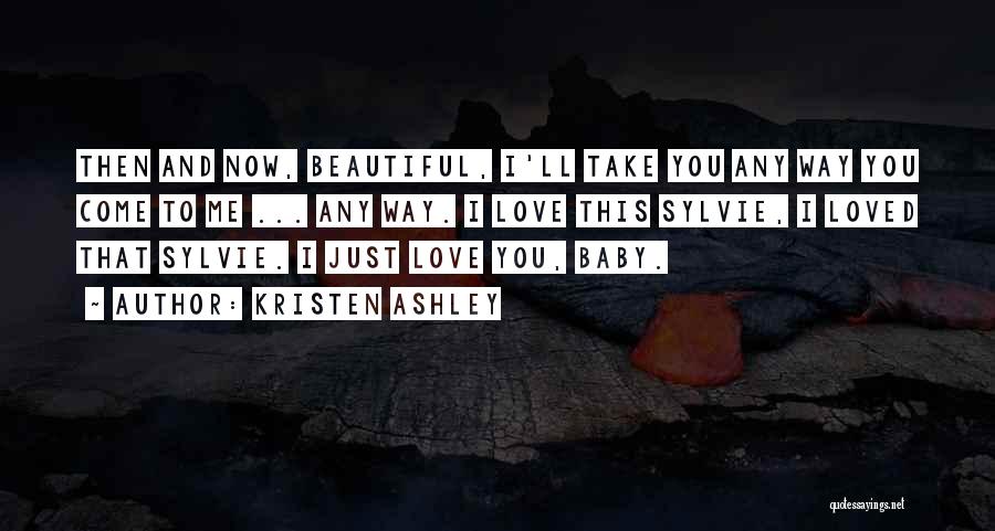 Kristen Ashley Quotes: Then And Now, Beautiful, I'll Take You Any Way You Come To Me ... Any Way. I Love This Sylvie,