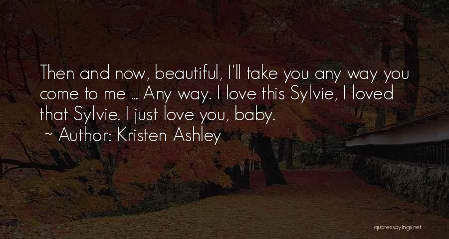 Kristen Ashley Quotes: Then And Now, Beautiful, I'll Take You Any Way You Come To Me ... Any Way. I Love This Sylvie,