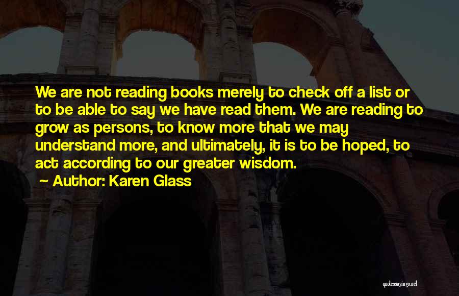 Karen Glass Quotes: We Are Not Reading Books Merely To Check Off A List Or To Be Able To Say We Have Read