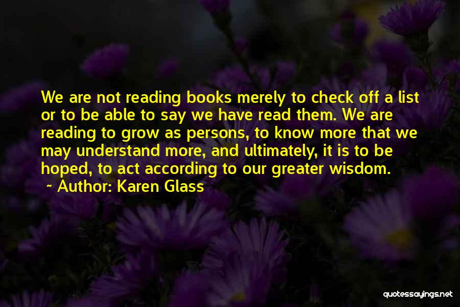 Karen Glass Quotes: We Are Not Reading Books Merely To Check Off A List Or To Be Able To Say We Have Read