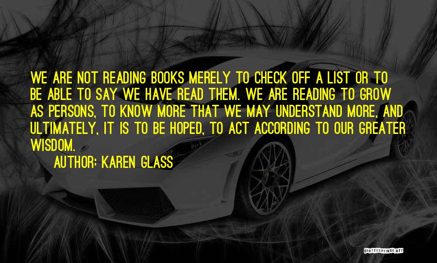 Karen Glass Quotes: We Are Not Reading Books Merely To Check Off A List Or To Be Able To Say We Have Read