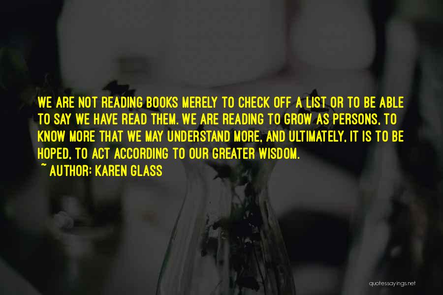 Karen Glass Quotes: We Are Not Reading Books Merely To Check Off A List Or To Be Able To Say We Have Read