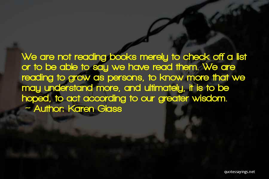 Karen Glass Quotes: We Are Not Reading Books Merely To Check Off A List Or To Be Able To Say We Have Read