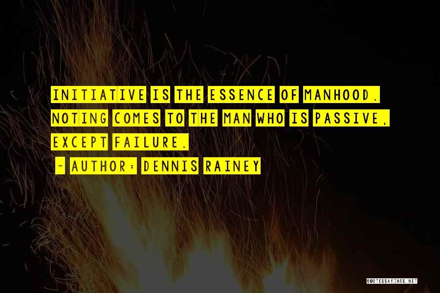 Dennis Rainey Quotes: Initiative Is The Essence Of Manhood. Noting Comes To The Man Who Is Passive, Except Failure.