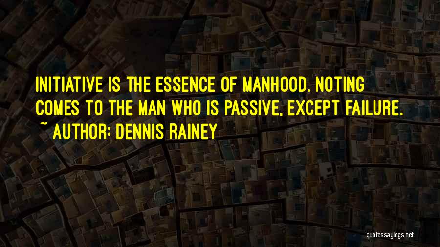 Dennis Rainey Quotes: Initiative Is The Essence Of Manhood. Noting Comes To The Man Who Is Passive, Except Failure.