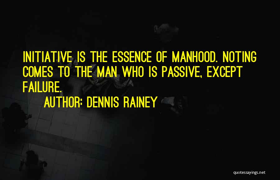 Dennis Rainey Quotes: Initiative Is The Essence Of Manhood. Noting Comes To The Man Who Is Passive, Except Failure.