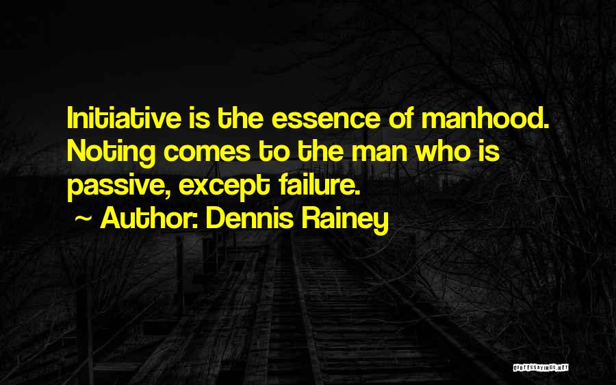 Dennis Rainey Quotes: Initiative Is The Essence Of Manhood. Noting Comes To The Man Who Is Passive, Except Failure.