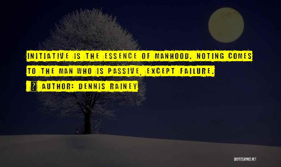Dennis Rainey Quotes: Initiative Is The Essence Of Manhood. Noting Comes To The Man Who Is Passive, Except Failure.