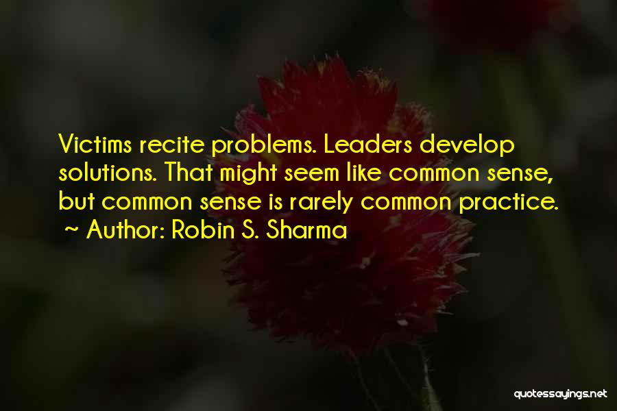 Robin S. Sharma Quotes: Victims Recite Problems. Leaders Develop Solutions. That Might Seem Like Common Sense, But Common Sense Is Rarely Common Practice.