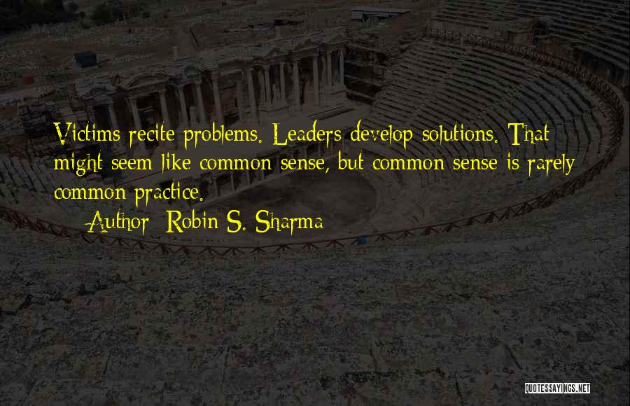 Robin S. Sharma Quotes: Victims Recite Problems. Leaders Develop Solutions. That Might Seem Like Common Sense, But Common Sense Is Rarely Common Practice.