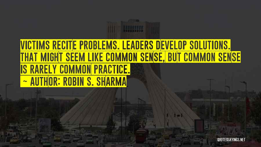 Robin S. Sharma Quotes: Victims Recite Problems. Leaders Develop Solutions. That Might Seem Like Common Sense, But Common Sense Is Rarely Common Practice.
