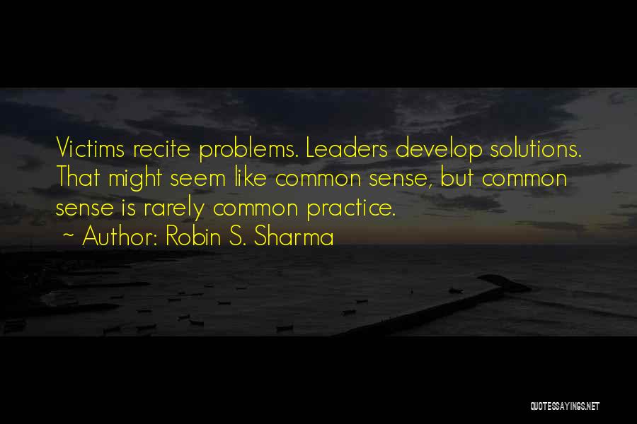 Robin S. Sharma Quotes: Victims Recite Problems. Leaders Develop Solutions. That Might Seem Like Common Sense, But Common Sense Is Rarely Common Practice.