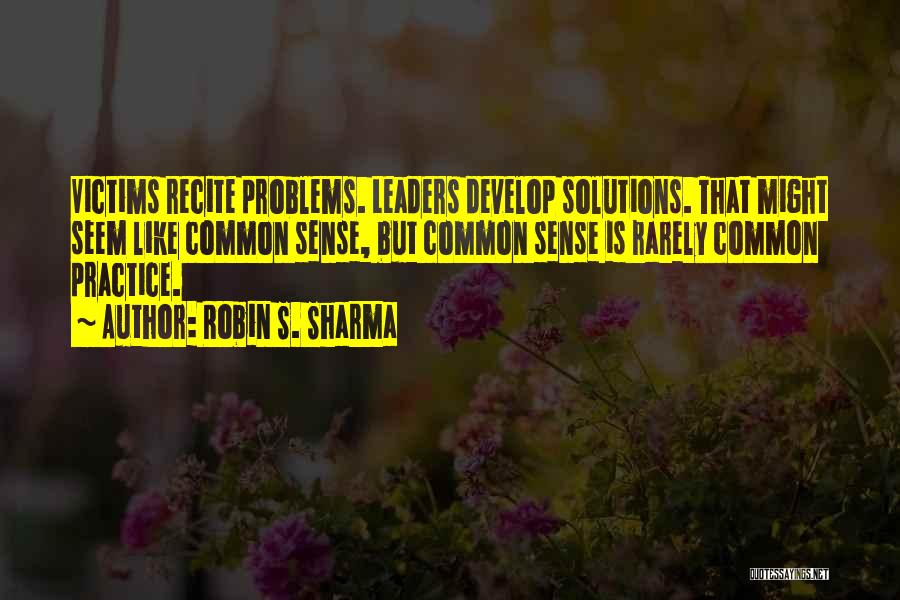 Robin S. Sharma Quotes: Victims Recite Problems. Leaders Develop Solutions. That Might Seem Like Common Sense, But Common Sense Is Rarely Common Practice.