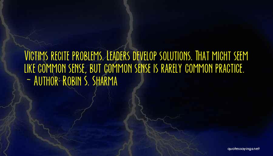 Robin S. Sharma Quotes: Victims Recite Problems. Leaders Develop Solutions. That Might Seem Like Common Sense, But Common Sense Is Rarely Common Practice.