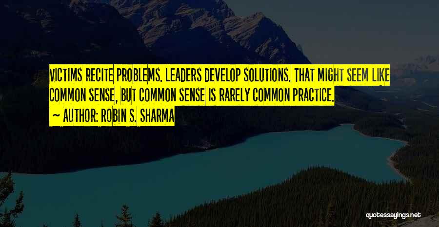 Robin S. Sharma Quotes: Victims Recite Problems. Leaders Develop Solutions. That Might Seem Like Common Sense, But Common Sense Is Rarely Common Practice.