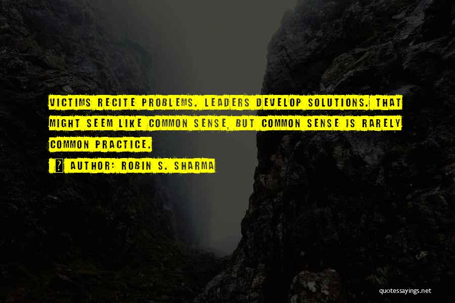 Robin S. Sharma Quotes: Victims Recite Problems. Leaders Develop Solutions. That Might Seem Like Common Sense, But Common Sense Is Rarely Common Practice.
