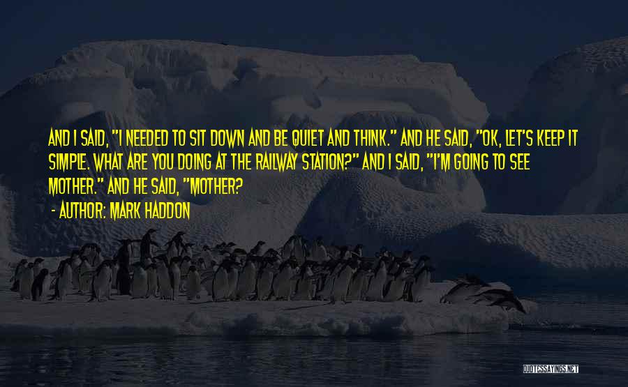 Mark Haddon Quotes: And I Said, I Needed To Sit Down And Be Quiet And Think. And He Said, Ok, Let's Keep It