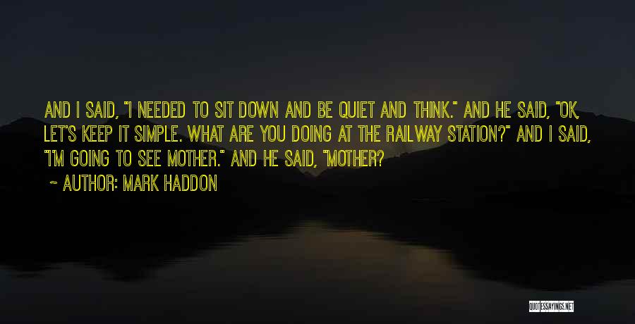 Mark Haddon Quotes: And I Said, I Needed To Sit Down And Be Quiet And Think. And He Said, Ok, Let's Keep It