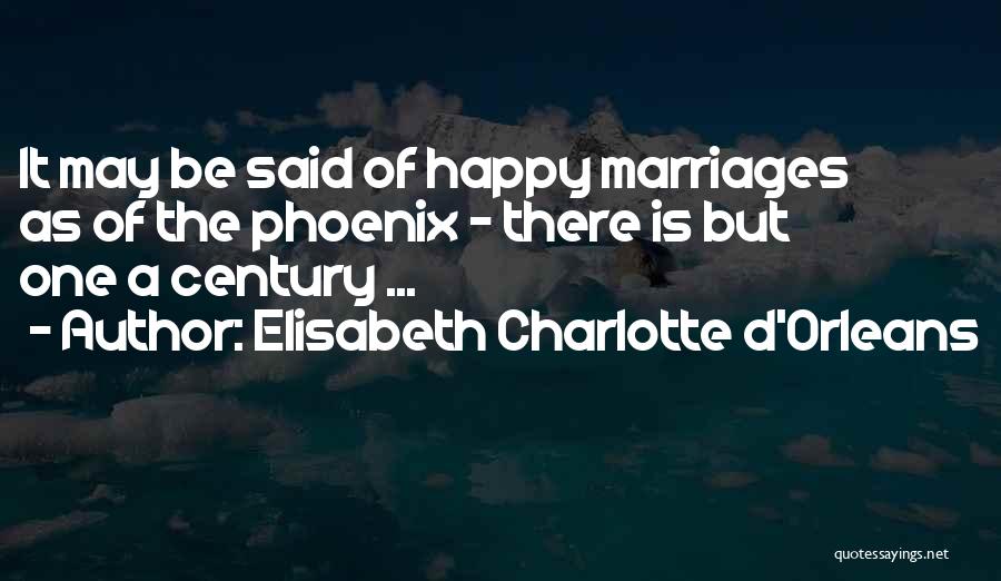 Elisabeth Charlotte D'Orleans Quotes: It May Be Said Of Happy Marriages As Of The Phoenix - There Is But One A Century ...