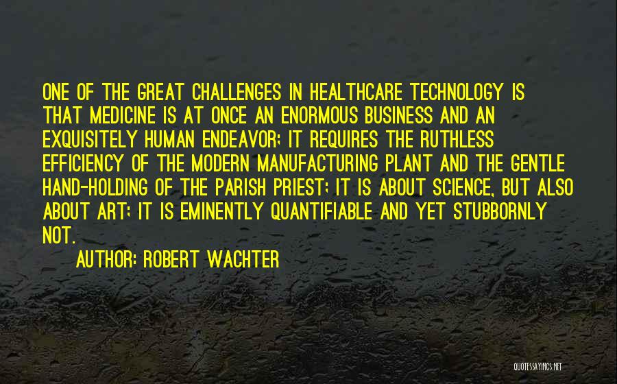 Robert Wachter Quotes: One Of The Great Challenges In Healthcare Technology Is That Medicine Is At Once An Enormous Business And An Exquisitely