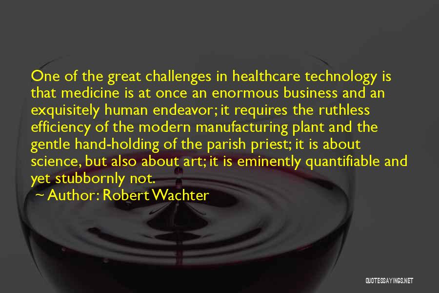 Robert Wachter Quotes: One Of The Great Challenges In Healthcare Technology Is That Medicine Is At Once An Enormous Business And An Exquisitely