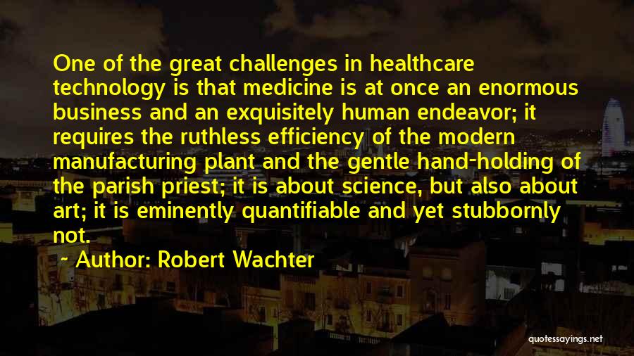 Robert Wachter Quotes: One Of The Great Challenges In Healthcare Technology Is That Medicine Is At Once An Enormous Business And An Exquisitely