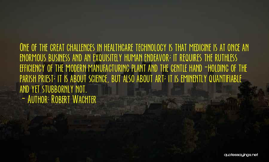 Robert Wachter Quotes: One Of The Great Challenges In Healthcare Technology Is That Medicine Is At Once An Enormous Business And An Exquisitely