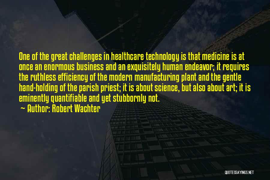 Robert Wachter Quotes: One Of The Great Challenges In Healthcare Technology Is That Medicine Is At Once An Enormous Business And An Exquisitely