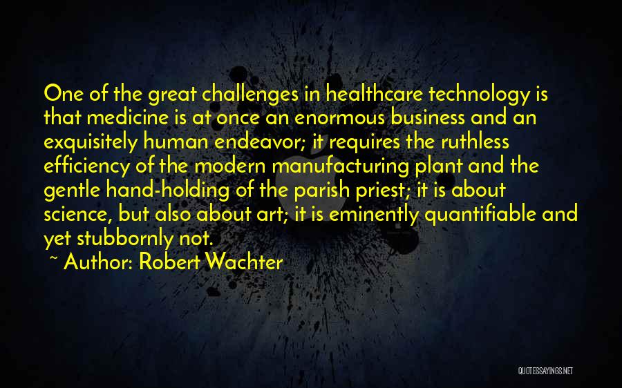 Robert Wachter Quotes: One Of The Great Challenges In Healthcare Technology Is That Medicine Is At Once An Enormous Business And An Exquisitely