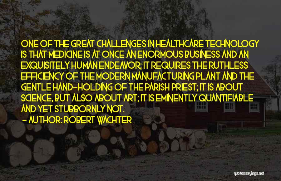 Robert Wachter Quotes: One Of The Great Challenges In Healthcare Technology Is That Medicine Is At Once An Enormous Business And An Exquisitely