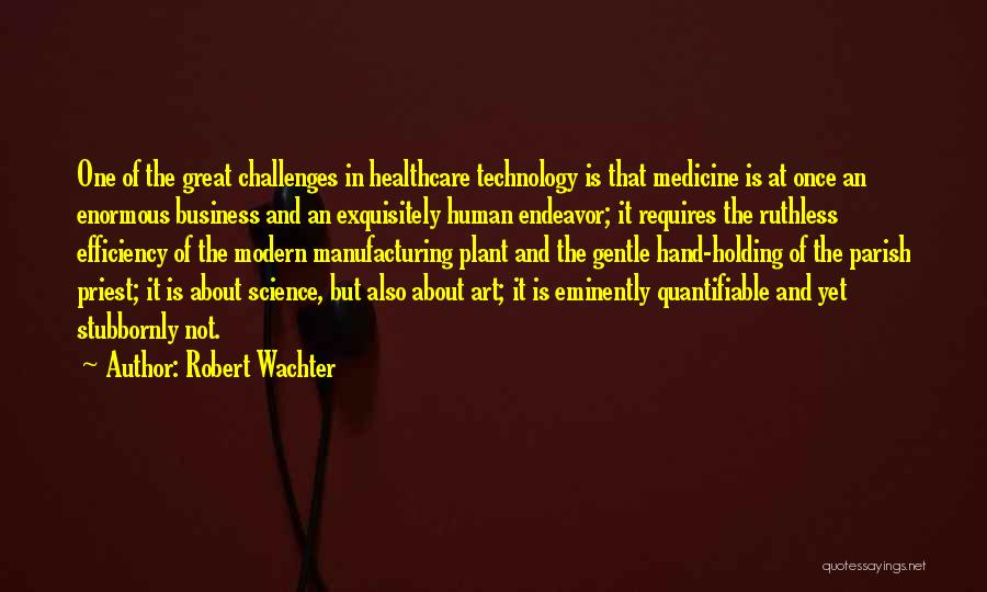 Robert Wachter Quotes: One Of The Great Challenges In Healthcare Technology Is That Medicine Is At Once An Enormous Business And An Exquisitely