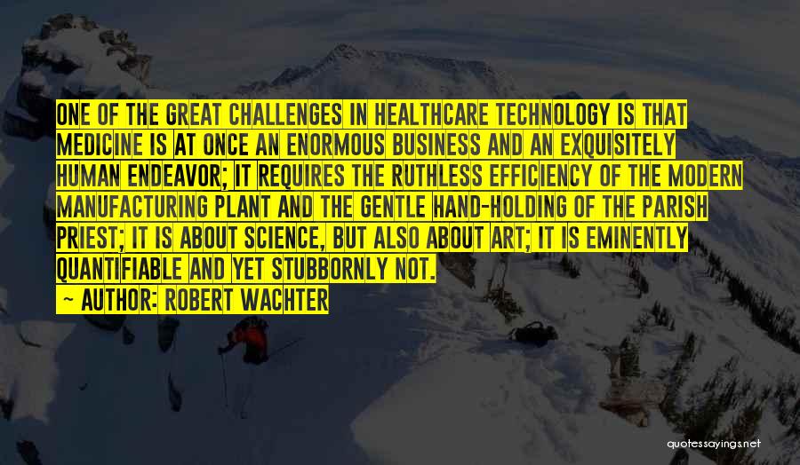 Robert Wachter Quotes: One Of The Great Challenges In Healthcare Technology Is That Medicine Is At Once An Enormous Business And An Exquisitely