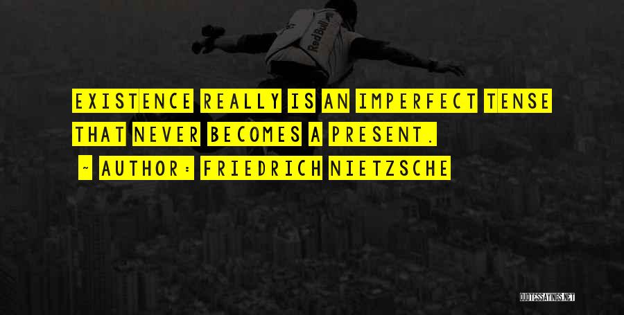 Friedrich Nietzsche Quotes: Existence Really Is An Imperfect Tense That Never Becomes A Present.