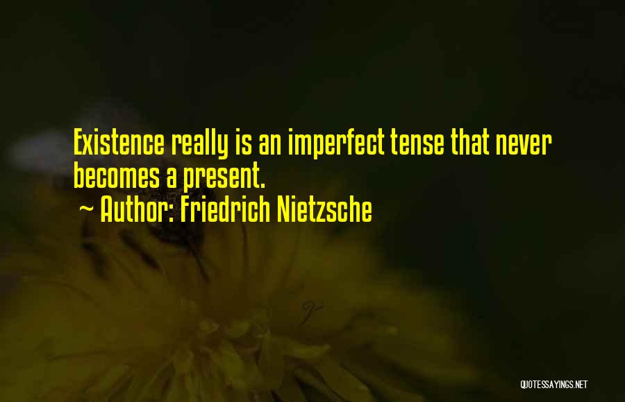 Friedrich Nietzsche Quotes: Existence Really Is An Imperfect Tense That Never Becomes A Present.
