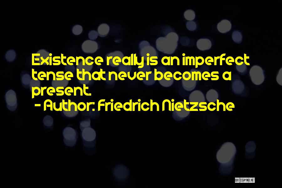 Friedrich Nietzsche Quotes: Existence Really Is An Imperfect Tense That Never Becomes A Present.
