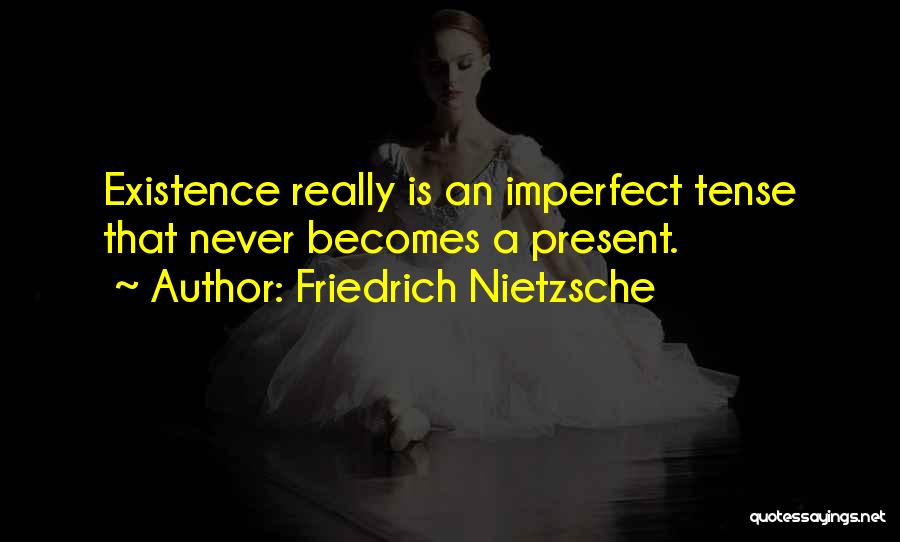 Friedrich Nietzsche Quotes: Existence Really Is An Imperfect Tense That Never Becomes A Present.