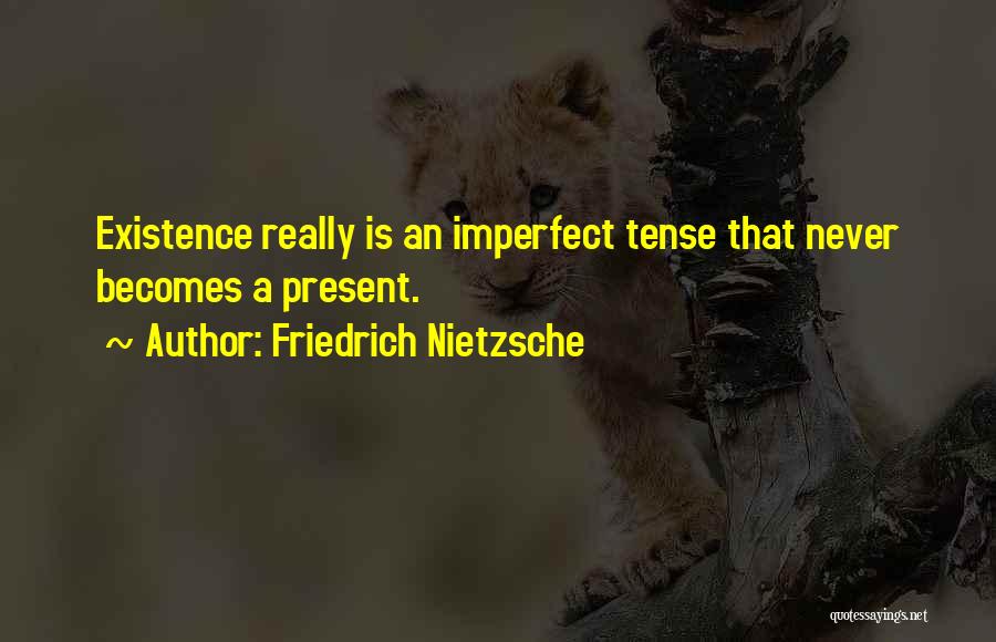 Friedrich Nietzsche Quotes: Existence Really Is An Imperfect Tense That Never Becomes A Present.