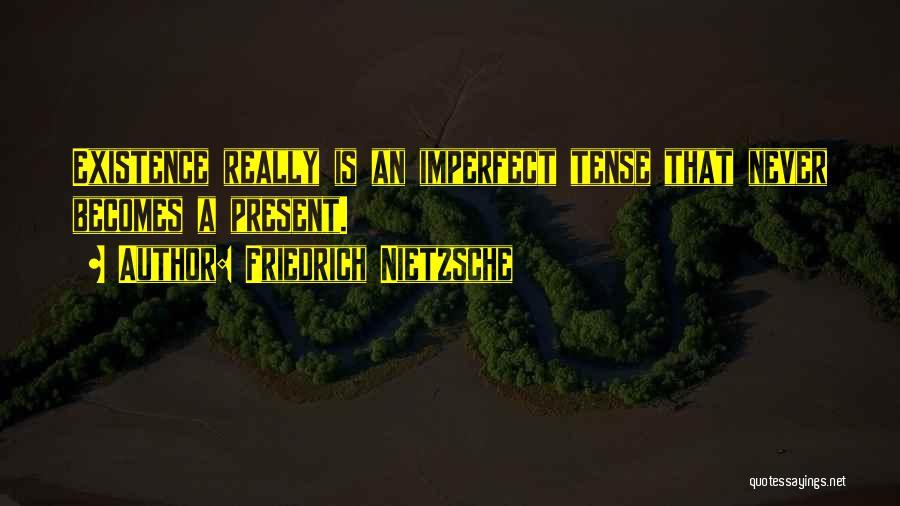 Friedrich Nietzsche Quotes: Existence Really Is An Imperfect Tense That Never Becomes A Present.