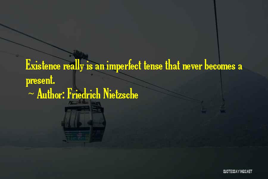 Friedrich Nietzsche Quotes: Existence Really Is An Imperfect Tense That Never Becomes A Present.